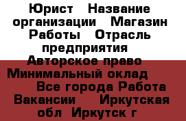 Юрист › Название организации ­ Магазин Работы › Отрасль предприятия ­ Авторское право › Минимальный оклад ­ 30 000 - Все города Работа » Вакансии   . Иркутская обл.,Иркутск г.